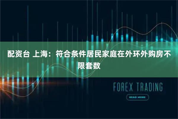 配资台 上海：符合条件居民家庭在外环外购房不限套数