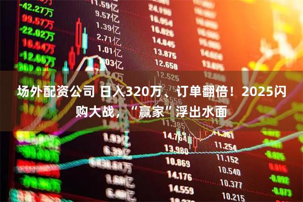 场外配资公司 日入320万、订单翻倍！2025闪购大战，“赢家”浮出水面