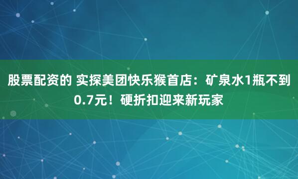 股票配资的 实探美团快乐猴首店：矿泉水1瓶不到0.7元！硬折扣迎来新玩家