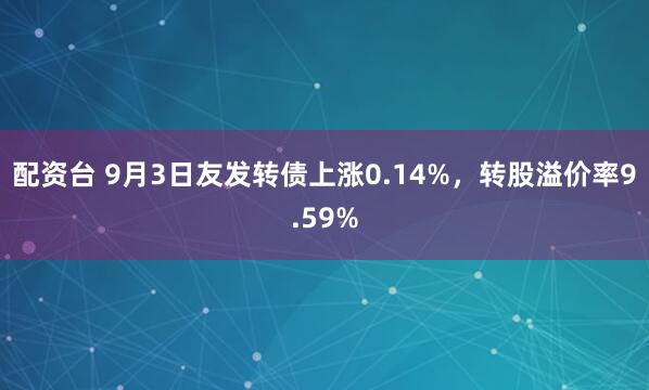 配资台 9月3日友发转债上涨0.14%，转股溢价率9.59%