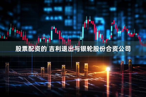 股票配资的 吉利退出与银轮股份合资公司