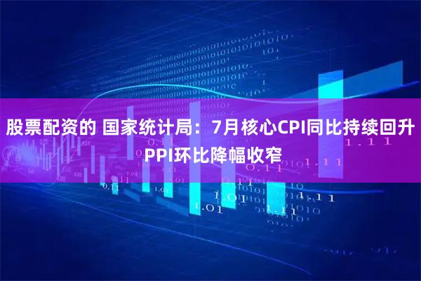股票配资的 国家统计局：7月核心CPI同比持续回升 PPI环比降幅收窄