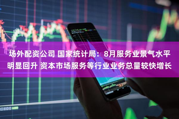 场外配资公司 国家统计局：8月服务业景气水平明显回升 资本市场服务等行业业务总量较快增长