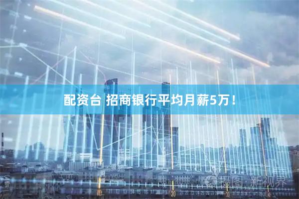 配资台 招商银行平均月薪5万！