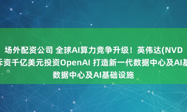 场外配资公司 全球AI算力竞争升级！英伟达(NVDA.US)斥资千亿美元投资OpenAI 打造新一代数据中心及AI基础设施