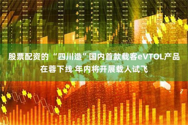 股票配资的 “四川造”国内首款载客eVTOL产品在蓉下线 年内将开展载人试飞