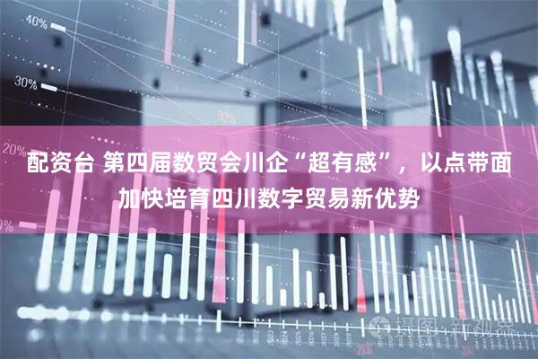 配资台 第四届数贸会川企“超有感”，以点带面加快培育四川数字贸易新优势