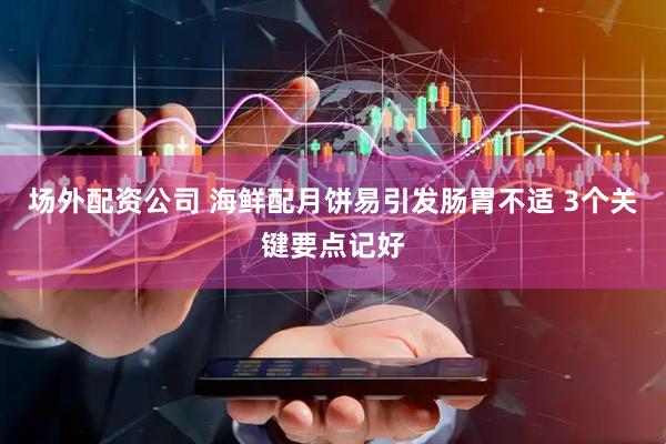 场外配资公司 海鲜配月饼易引发肠胃不适 3个关键要点记好
