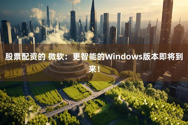 股票配资的 微软：更智能的Windows版本即将到来！
