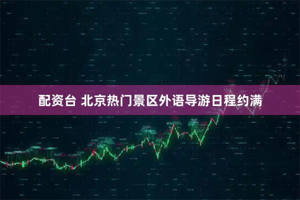 配资台 北京热门景区外语导游日程约满