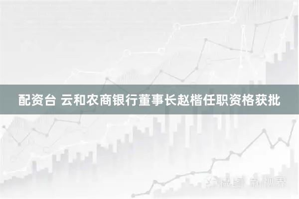 配资台 云和农商银行董事长赵楷任职资格获批