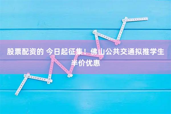 股票配资的 今日起征集!佛山公共交通拟推学生半价优惠