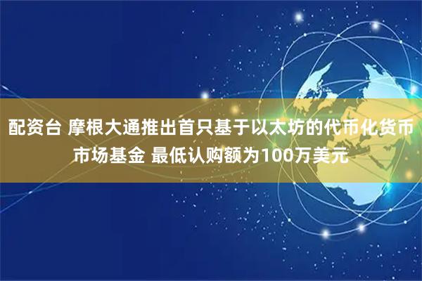 配资台 摩根大通推出首只基于以太坊的代币化货币市场基金 最低认购额为100万美元