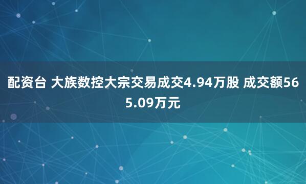 配资台 大族数控大宗交易成交4.94万股 成交额565.09万元