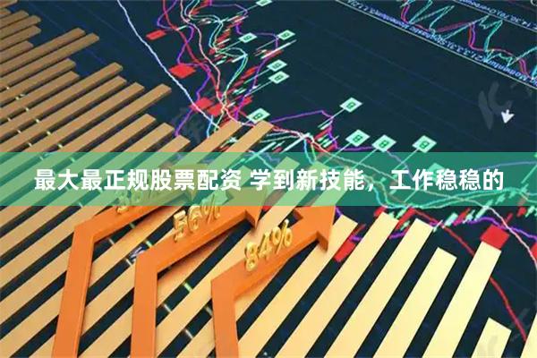 最大最正规股票配资 学到新技能，工作稳稳的