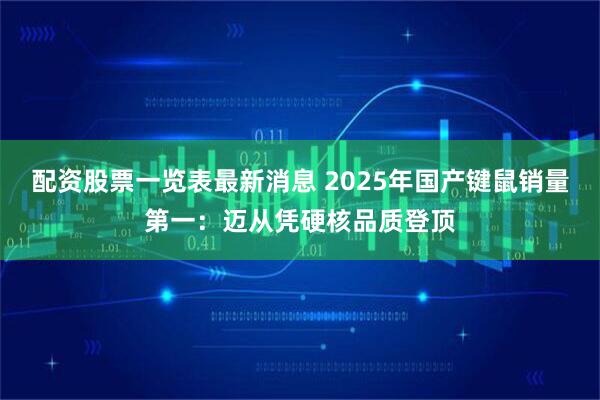 配资股票一览表最新消息 2025年国产键鼠销量第一：迈从凭硬核品质登顶