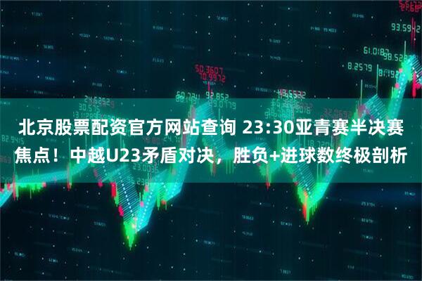北京股票配资官方网站查询 23:30亚青赛半决赛焦点！中越U23矛盾对决，胜负+进球数终极剖析