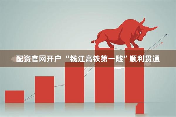 配资官网开户 “钱江高铁第一隧”顺利贯通