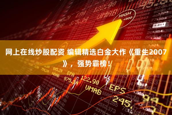 网上在线炒股配资 编辑精选白金大作《重生2007》，强势霸榜！