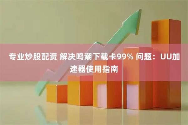专业炒股配资 解决鸣潮下载卡99% 问题：UU加速器使用指南