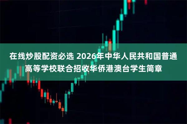 在线炒股配资必选 2026年中华人民共和国普通高等学校联合招收华侨港澳台学生简章