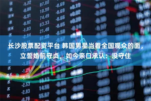 长沙股票配资平台 韩国男星当着全国观众的面，立誓婚前守贞，如今亲口承认：没守住