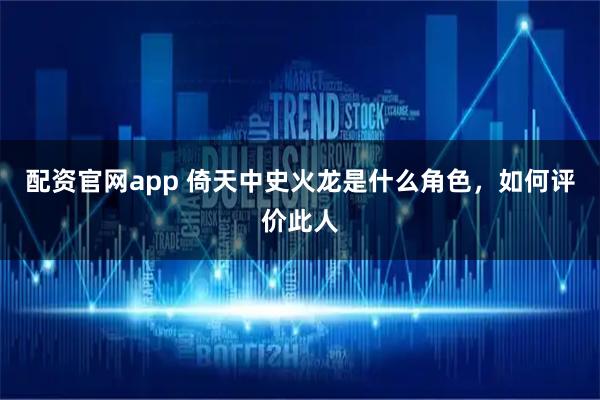 配资官网app 倚天中史火龙是什么角色，如何评价此人