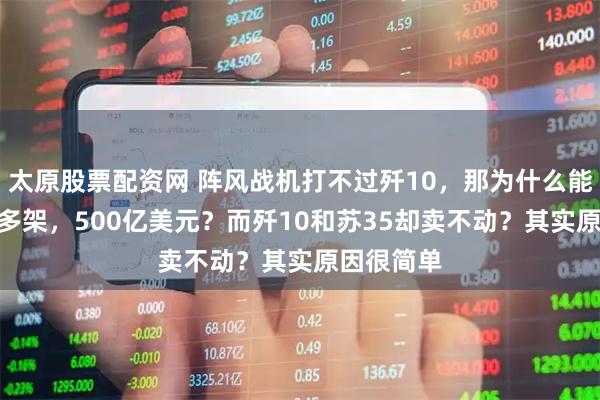 太原股票配资网 阵风战机打不过歼10，那为什么能卖出300多架，500亿美元？而歼10和苏35却卖不动？其实原因很简单