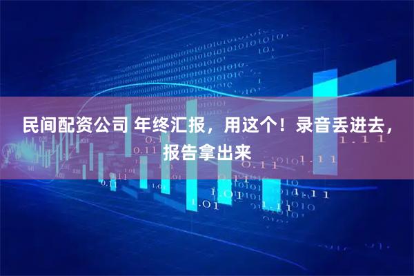 民间配资公司 年终汇报，用这个！录音丢进去，报告拿出来