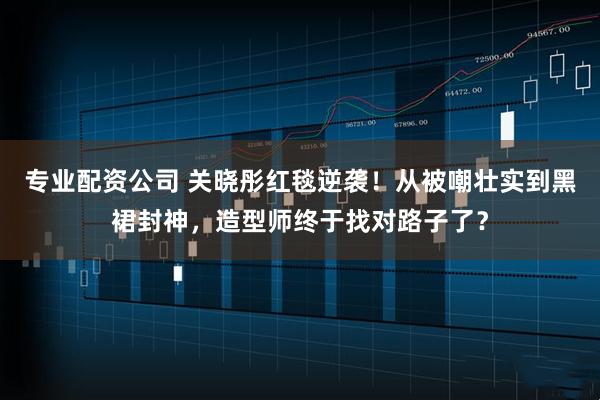 专业配资公司 关晓彤红毯逆袭！从被嘲壮实到黑裙封神，造型师终于找对路子了？