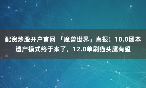 配资炒股开户官网 「魔兽世界」喜报！10.0团本遗产模式终于来了，12.0单刷猫头鹰有望