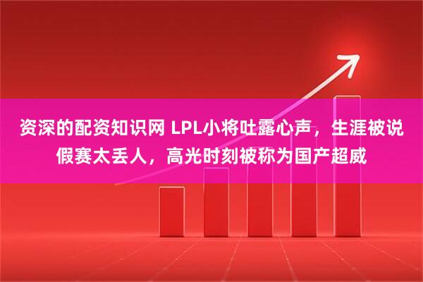 资深的配资知识网 LPL小将吐露心声，生涯被说假赛太丢人，高光时刻被称为国产超威
