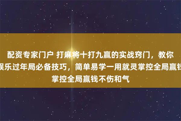 配资专家门户 打麻将十打九赢的实战窍门，教你不赌钱纯娱乐过年局必备技巧，简单易学一用就灵掌控全局赢钱不伤和气