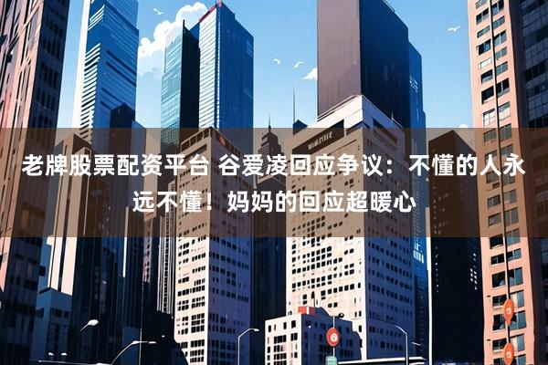 老牌股票配资平台 谷爱凌回应争议：不懂的人永远不懂！妈妈的回应超暖心