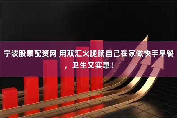 宁波股票配资网 用双汇火腿肠自己在家做快手早餐，卫生又实惠！