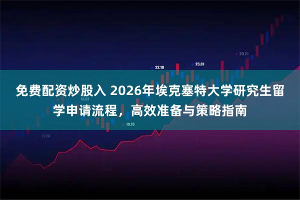 免费配资炒股入 2026年埃克塞特大学研究生留学申请流程,高效准备与策略指南