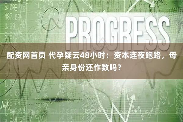 配资网首页 代孕疑云48小时:资本连夜跑路,母亲身份还作数吗?