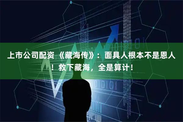 上市公司配资 《藏海传》：面具人根本不是恩人！救下藏海，全是算计！