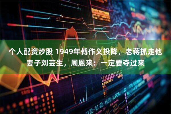 个人配资炒股 1949年傅作义投降，老蒋抓走他妻子刘芸生，周恩来：一定要夺过来