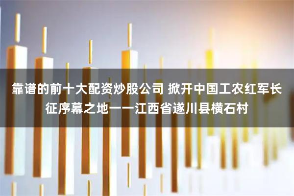 靠谱的前十大配资炒股公司 掀开中国工农红军长征序幕之地一一江西省遂川县横石村