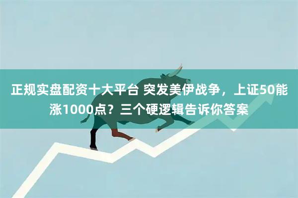 正规实盘配资十大平台 突发美伊战争,上证50能涨1000点?三个硬逻辑告诉你答案