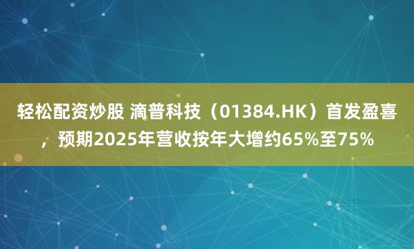 轻松配资炒股 滴普科技(01384.HK)首发盈喜,预期2025年营收按年大增约65%至75%