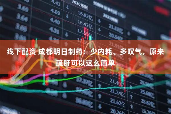 线下配资 成都明日制药：少内耗、多叹气，原来疏肝可以这么简单