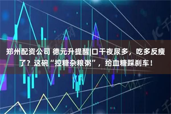 郑州配资公司 德元升提醒|口干夜尿多,吃多反瘦了?这碗“控糖杂粮粥”,给血糖踩刹车!