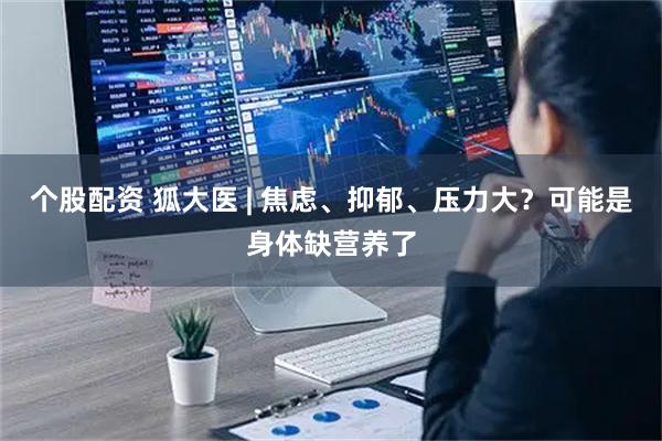 个股配资 狐大医 | 焦虑、抑郁、压力大？可能是身体缺营养了