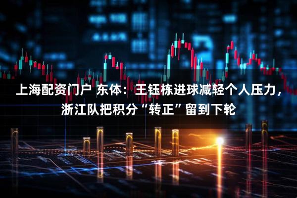 上海配资门户 东体:王钰栋进球减轻个人压力,浙江队把积分“转正”留到下轮
