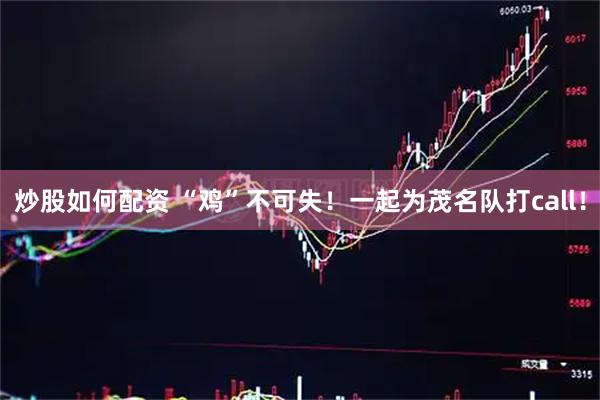 炒股如何配资 “鸡”不可失！一起为茂名队打call！