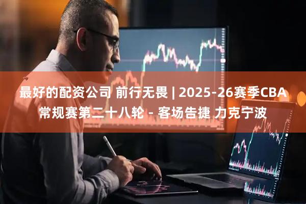 最好的配资公司 前行无畏 | 2025-26赛季CBA常规赛第二十八轮 - 客场告捷 力克宁波