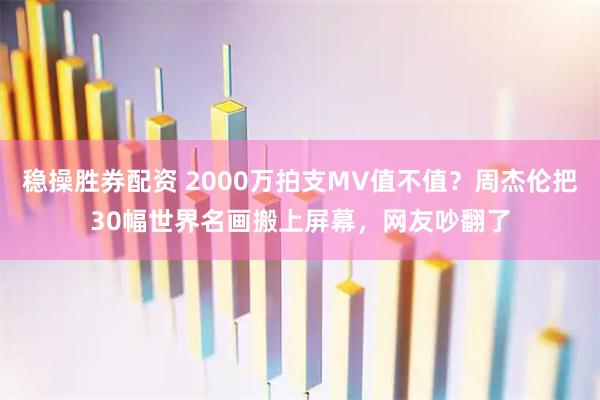 稳操胜券配资 2000万拍支MV值不值？周杰伦把30幅世界名画搬上屏幕，网友吵翻了
