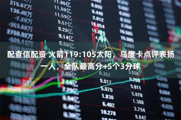 配查信配资 火箭119:105太阳,乌度卡点评表扬一人,全队最高分+5个3分球